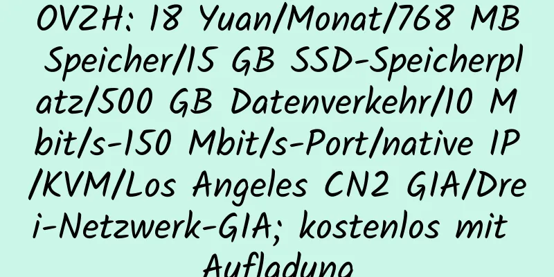 OVZH: 18 Yuan/Monat/768 MB Speicher/15 GB SSD-Speicherplatz/500 GB Datenverkehr/10 Mbit/s-150 Mbit/s-Port/native IP/KVM/Los Angeles CN2 GIA/Drei-Netzwerk-GIA; kostenlos mit Aufladung