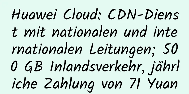 Huawei Cloud: CDN-Dienst mit nationalen und internationalen Leitungen; 500 GB Inlandsverkehr, jährliche Zahlung von 71 Yuan