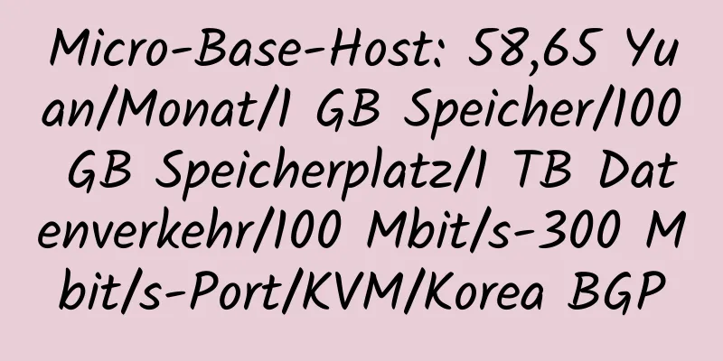 Micro-Base-Host: 58,65 Yuan/Monat/1 GB Speicher/100 GB Speicherplatz/1 TB Datenverkehr/100 Mbit/s-300 Mbit/s-Port/KVM/Korea BGP