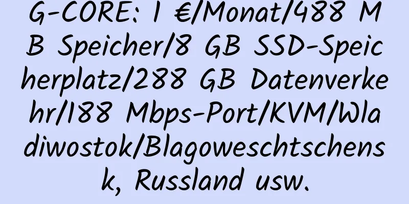 G-CORE: 1 €/Monat/488 MB Speicher/8 GB SSD-Speicherplatz/288 GB Datenverkehr/188 Mbps-Port/KVM/Wladiwostok/Blagoweschtschensk, Russland usw.