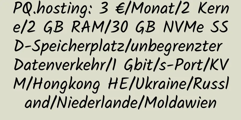 PQ.hosting: 3 €/Monat/2 Kerne/2 GB RAM/30 GB NVMe SSD-Speicherplatz/unbegrenzter Datenverkehr/1 Gbit/s-Port/KVM/Hongkong HE/Ukraine/Russland/Niederlande/Moldawien