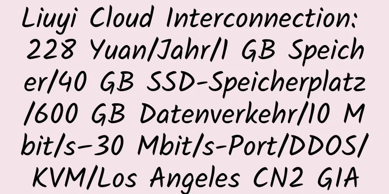 Liuyi Cloud Interconnection: 228 Yuan/Jahr/1 GB Speicher/40 GB SSD-Speicherplatz/600 GB Datenverkehr/10 Mbit/s–30 Mbit/s-Port/DDOS/KVM/Los Angeles CN2 GIA