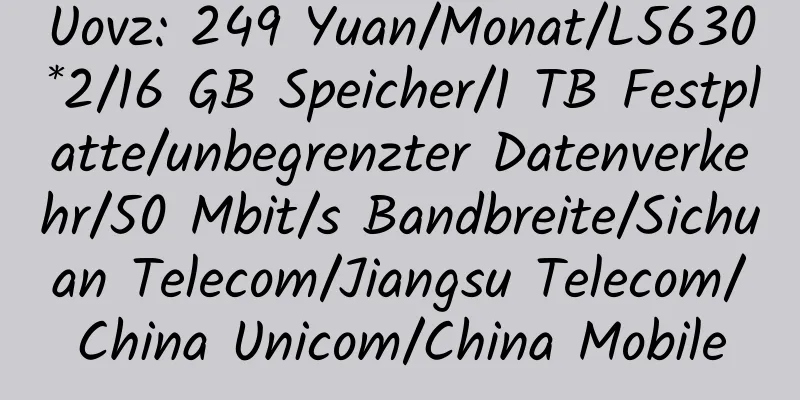 Uovz: 249 Yuan/Monat/L5630*2/16 GB Speicher/1 TB Festplatte/unbegrenzter Datenverkehr/50 Mbit/s Bandbreite/Sichuan Telecom/Jiangsu Telecom/China Unicom/China Mobile