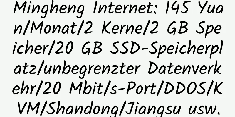 Mingheng Internet: 145 Yuan/Monat/2 Kerne/2 GB Speicher/20 GB SSD-Speicherplatz/unbegrenzter Datenverkehr/20 Mbit/s-Port/DDOS/KVM/Shandong/Jiangsu usw.