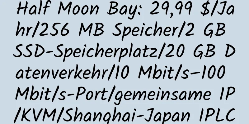 Half Moon Bay: 29,99 $/Jahr/256 MB Speicher/2 GB SSD-Speicherplatz/20 GB Datenverkehr/10 Mbit/s–100 Mbit/s-Port/gemeinsame IP/KVM/Shanghai-Japan IPLC