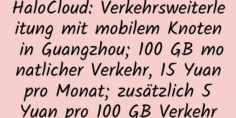 HaloCloud: Verkehrsweiterleitung mit mobilem Knoten in Guangzhou; 100 GB monatlicher Verkehr, 15 Yuan pro Monat; zusätzlich 5 Yuan pro 100 GB Verkehr