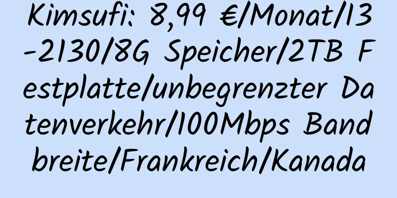 Kimsufi: 8,99 €/Monat/I3-2130/8G Speicher/2TB Festplatte/unbegrenzter Datenverkehr/100Mbps Bandbreite/Frankreich/Kanada