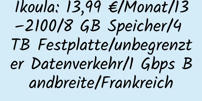 Ikoula: 13,99 €/Monat/13–2100/8 GB Speicher/4 TB Festplatte/unbegrenzter Datenverkehr/1 Gbps Bandbreite/Frankreich