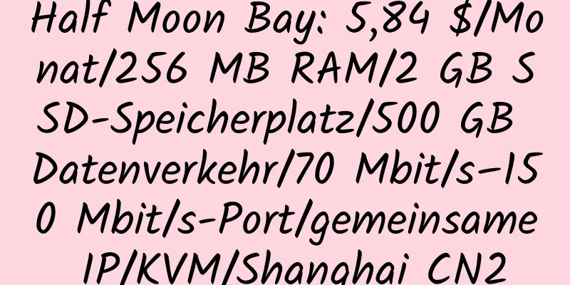 Half Moon Bay: 5,84 $/Monat/256 MB RAM/2 GB SSD-Speicherplatz/500 GB Datenverkehr/70 Mbit/s–150 Mbit/s-Port/gemeinsame IP/KVM/Shanghai CN2