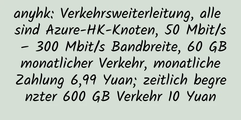 anyhk: Verkehrsweiterleitung, alle sind Azure-HK-Knoten, 50 Mbit/s – 300 Mbit/s Bandbreite, 60 GB monatlicher Verkehr, monatliche Zahlung 6,99 Yuan; zeitlich begrenzter 600 GB Verkehr 10 Yuan