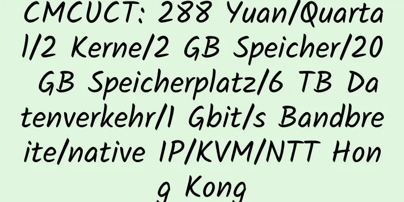 CMCUCT: 288 Yuan/Quartal/2 Kerne/2 GB Speicher/20 GB Speicherplatz/6 TB Datenverkehr/1 Gbit/s Bandbreite/native IP/KVM/NTT Hong Kong