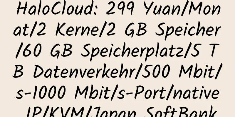 HaloCloud: 299 Yuan/Monat/2 Kerne/2 GB Speicher/60 GB Speicherplatz/5 TB Datenverkehr/500 Mbit/s-1000 Mbit/s-Port/native IP/KVM/Japan SoftBank