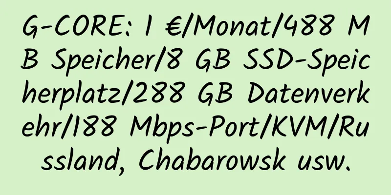 G-CORE: 1 €/Monat/488 MB Speicher/8 GB SSD-Speicherplatz/288 GB Datenverkehr/188 Mbps-Port/KVM/Russland, Chabarowsk usw.