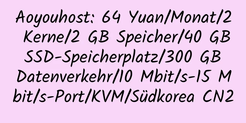 Aoyouhost: 64 Yuan/Monat/2 Kerne/2 GB Speicher/40 GB SSD-Speicherplatz/300 GB Datenverkehr/10 Mbit/s-15 Mbit/s-Port/KVM/Südkorea CN2