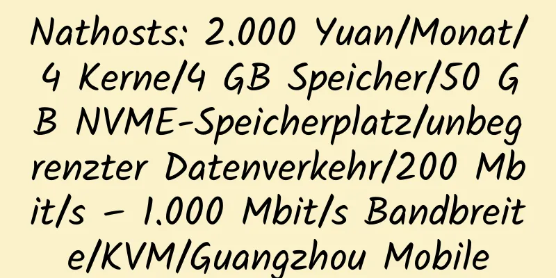 Nathosts: 2.000 Yuan/Monat/4 Kerne/4 GB Speicher/50 GB NVME-Speicherplatz/unbegrenzter Datenverkehr/200 Mbit/s – 1.000 Mbit/s Bandbreite/KVM/Guangzhou Mobile