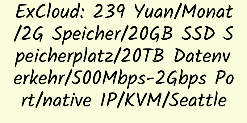 ExCloud: 239 Yuan/Monat/2G Speicher/20GB SSD Speicherplatz/20TB Datenverkehr/500Mbps-2Gbps Port/native IP/KVM/Seattle