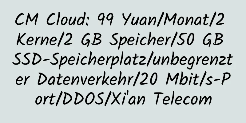 CM Cloud: 99 Yuan/Monat/2 Kerne/2 GB Speicher/50 GB SSD-Speicherplatz/unbegrenzter Datenverkehr/20 Mbit/s-Port/DDOS/Xi'an Telecom