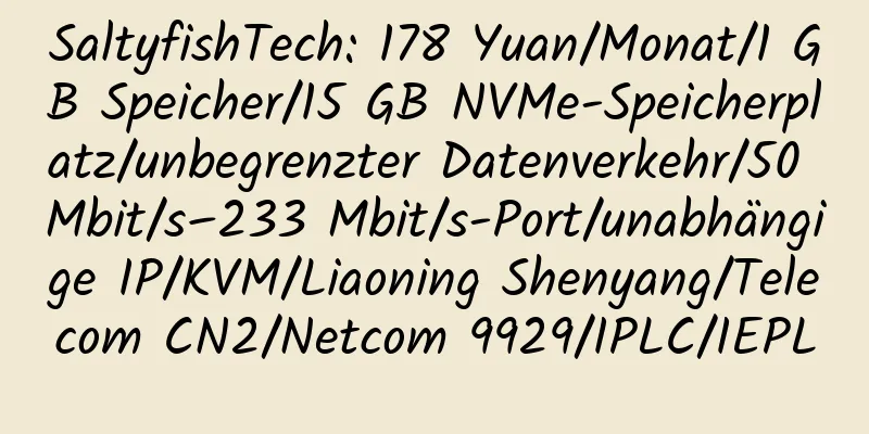 SaltyfishTech: 178 Yuan/Monat/1 GB Speicher/15 GB NVMe-Speicherplatz/unbegrenzter Datenverkehr/50 Mbit/s–233 Mbit/s-Port/unabhängige IP/KVM/Liaoning Shenyang/Telecom CN2/Netcom 9929/IPLC/IEPL