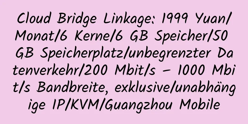 Cloud Bridge Linkage: 1999 Yuan/Monat/6 Kerne/6 GB Speicher/50 GB Speicherplatz/unbegrenzter Datenverkehr/200 Mbit/s – 1000 Mbit/s Bandbreite, exklusive/unabhängige IP/KVM/Guangzhou Mobile