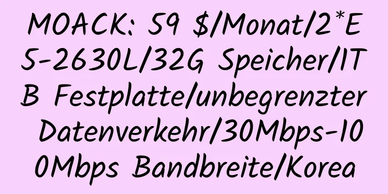 MOACK: 59 $/Monat/2*E5-2630L/32G Speicher/1TB Festplatte/unbegrenzter Datenverkehr/30Mbps-100Mbps Bandbreite/Korea