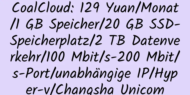 CoalCloud: 129 Yuan/Monat/1 GB Speicher/20 GB SSD-Speicherplatz/2 TB Datenverkehr/100 Mbit/s-200 Mbit/s-Port/unabhängige IP/Hyper-v/Changsha Unicom