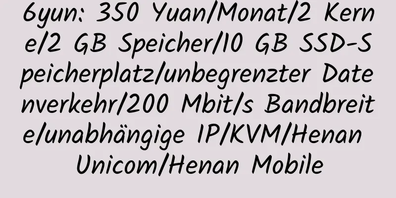 6yun: 350 Yuan/Monat/2 Kerne/2 GB Speicher/10 GB SSD-Speicherplatz/unbegrenzter Datenverkehr/200 Mbit/s Bandbreite/unabhängige IP/KVM/Henan Unicom/Henan Mobile