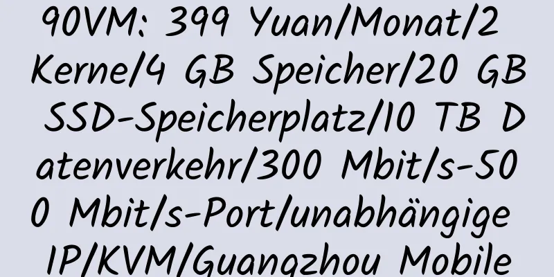 90VM: 399 Yuan/Monat/2 Kerne/4 GB Speicher/20 GB SSD-Speicherplatz/10 TB Datenverkehr/300 Mbit/s-500 Mbit/s-Port/unabhängige IP/KVM/Guangzhou Mobile