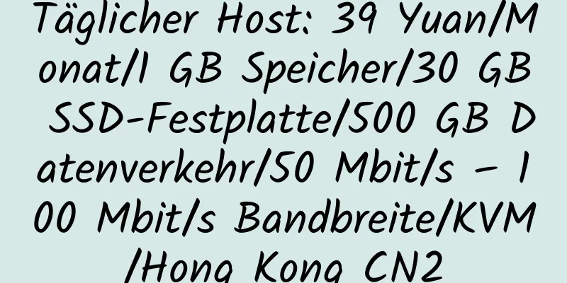 Täglicher Host: 39 Yuan/Monat/1 GB Speicher/30 GB SSD-Festplatte/500 GB Datenverkehr/50 Mbit/s – 100 Mbit/s Bandbreite/KVM/Hong Kong CN2