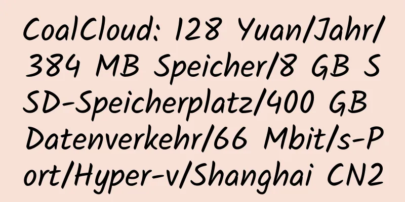 CoalCloud: 128 Yuan/Jahr/384 MB Speicher/8 GB SSD-Speicherplatz/400 GB Datenverkehr/66 Mbit/s-Port/Hyper-v/Shanghai CN2