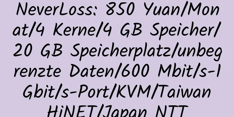 NeverLoss: 850 Yuan/Monat/4 Kerne/4 GB Speicher/20 GB Speicherplatz/unbegrenzte Daten/600 Mbit/s-1 Gbit/s-Port/KVM/Taiwan HiNET/Japan NTT