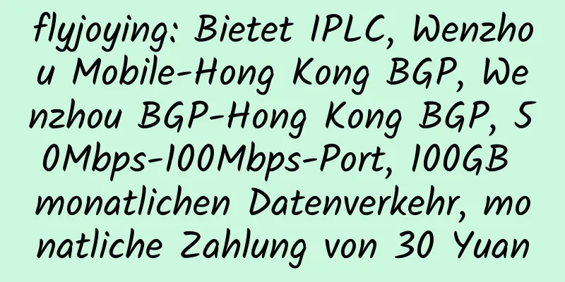 flyjoying: Bietet IPLC, Wenzhou Mobile-Hong Kong BGP, Wenzhou BGP-Hong Kong BGP, 50Mbps-100Mbps-Port, 100GB monatlichen Datenverkehr, monatliche Zahlung von 30 Yuan