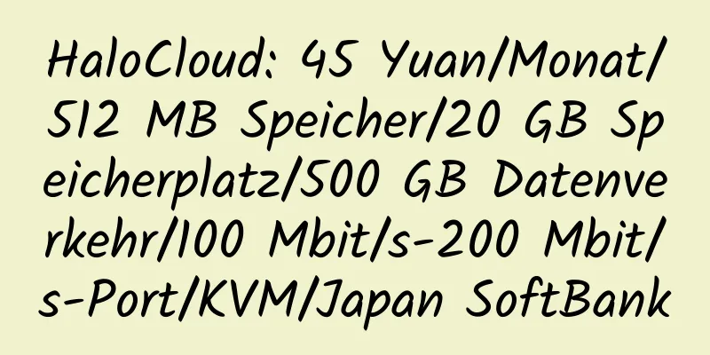 HaloCloud: 45 Yuan/Monat/512 MB Speicher/20 GB Speicherplatz/500 GB Datenverkehr/100 Mbit/s-200 Mbit/s-Port/KVM/Japan SoftBank