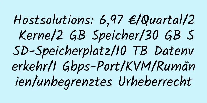 Hostsolutions: 6,97 €/Quartal/2 Kerne/2 GB Speicher/30 GB SSD-Speicherplatz/10 TB Datenverkehr/1 Gbps-Port/KVM/Rumänien/unbegrenztes Urheberrecht