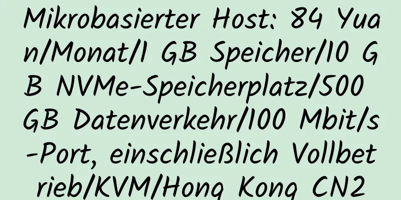 Mikrobasierter Host: 84 Yuan/Monat/1 GB Speicher/10 GB NVMe-Speicherplatz/500 GB Datenverkehr/100 Mbit/s-Port, einschließlich Vollbetrieb/KVM/Hong Kong CN2