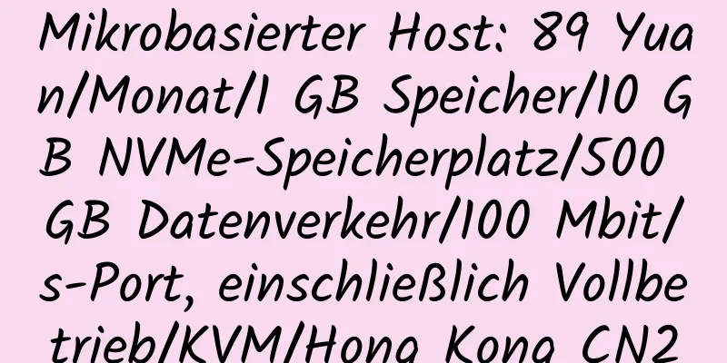 Mikrobasierter Host: 89 Yuan/Monat/1 GB Speicher/10 GB NVMe-Speicherplatz/500 GB Datenverkehr/100 Mbit/s-Port, einschließlich Vollbetrieb/KVM/Hong Kong CN2