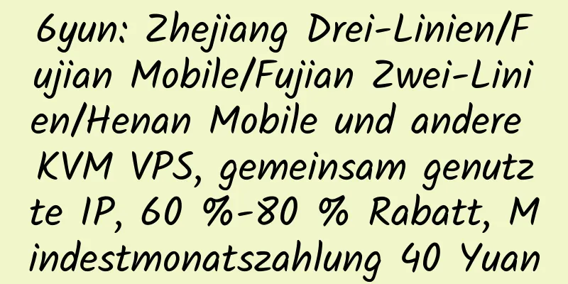 6yun: Zhejiang Drei-Linien/Fujian Mobile/Fujian Zwei-Linien/Henan Mobile und andere KVM VPS, gemeinsam genutzte IP, 60 %-80 % Rabatt, Mindestmonatszahlung 40 Yuan