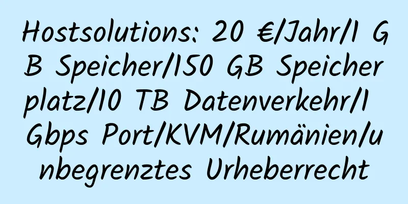 Hostsolutions: 20 €/Jahr/1 GB Speicher/150 GB Speicherplatz/10 TB Datenverkehr/1 Gbps Port/KVM/Rumänien/unbegrenztes Urheberrecht