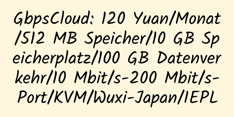 GbpsCloud: 120 Yuan/Monat/512 MB Speicher/10 GB Speicherplatz/100 GB Datenverkehr/10 Mbit/s-200 Mbit/s-Port/KVM/Wuxi-Japan/IEPL