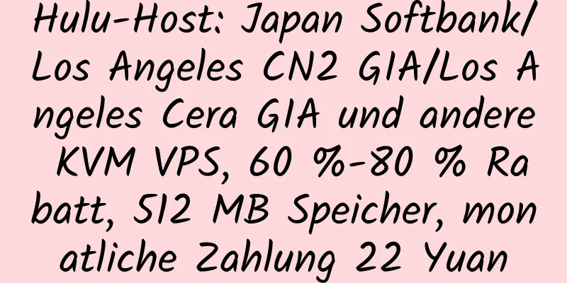 Hulu-Host: Japan Softbank/Los Angeles CN2 GIA/Los Angeles Cera GIA und andere KVM VPS, 60 %-80 % Rabatt, 512 MB Speicher, monatliche Zahlung 22 Yuan