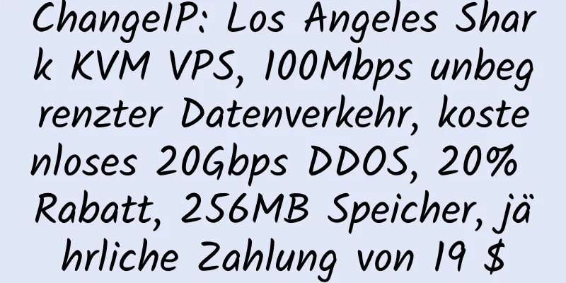 ChangeIP: Los Angeles Shark KVM VPS, 100Mbps unbegrenzter Datenverkehr, kostenloses 20Gbps DDOS, 20% Rabatt, 256MB Speicher, jährliche Zahlung von 19 $