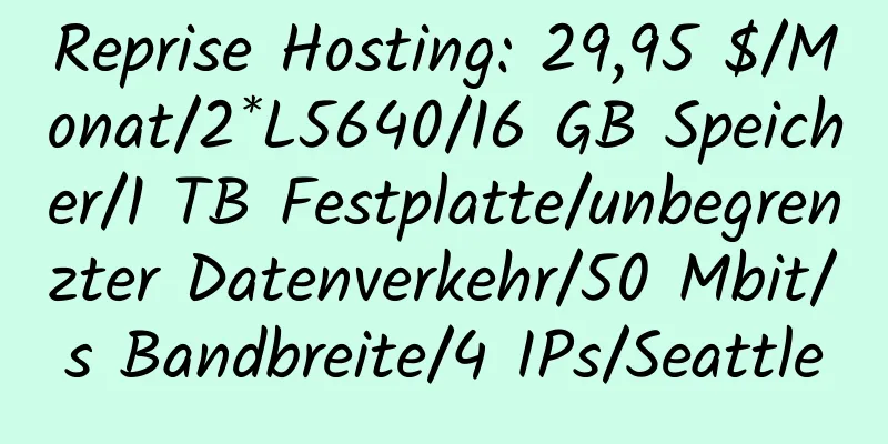 Reprise Hosting: 29,95 $/Monat/2*L5640/16 GB Speicher/1 TB Festplatte/unbegrenzter Datenverkehr/50 Mbit/s Bandbreite/4 IPs/Seattle