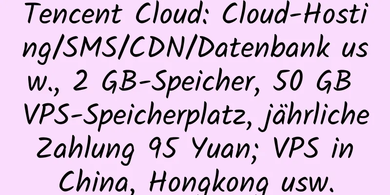 Tencent Cloud: Cloud-Hosting/SMS/CDN/Datenbank usw., 2 GB-Speicher, 50 GB VPS-Speicherplatz, jährliche Zahlung 95 Yuan; VPS in China, Hongkong usw.