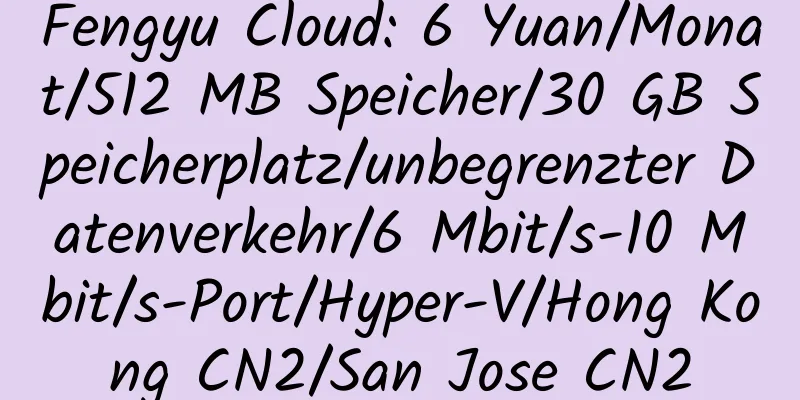 Fengyu Cloud: 6 Yuan/Monat/512 MB Speicher/30 GB Speicherplatz/unbegrenzter Datenverkehr/6 Mbit/s-10 Mbit/s-Port/Hyper-V/Hong Kong CN2/San Jose CN2