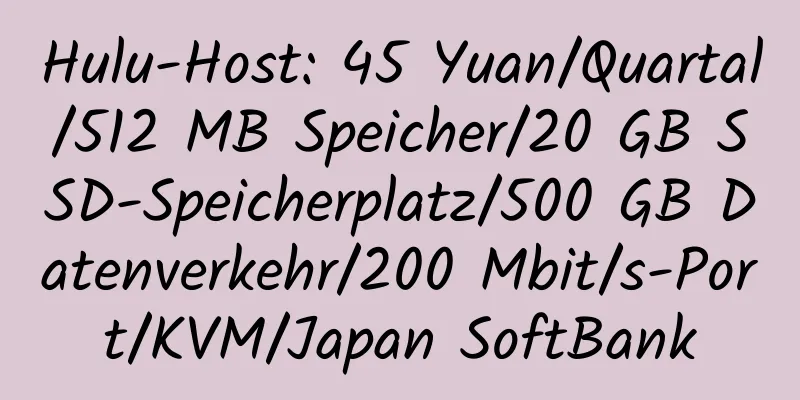 Hulu-Host: 45 Yuan/Quartal/512 MB Speicher/20 GB SSD-Speicherplatz/500 GB Datenverkehr/200 Mbit/s-Port/KVM/Japan SoftBank