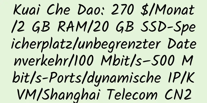 Kuai Che Dao: 270 $/Monat/2 GB RAM/20 GB SSD-Speicherplatz/unbegrenzter Datenverkehr/100 Mbit/s–500 Mbit/s-Ports/dynamische IP/KVM/Shanghai Telecom CN2