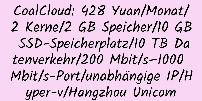 CoalCloud: 428 Yuan/Monat/2 Kerne/2 GB Speicher/10 GB SSD-Speicherplatz/10 TB Datenverkehr/200 Mbit/s–1000 Mbit/s-Port/unabhängige IP/Hyper-v/Hangzhou Unicom