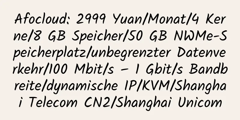 Afocloud: 2999 Yuan/Monat/4 Kerne/8 GB Speicher/50 GB NWMe-Speicherplatz/unbegrenzter Datenverkehr/100 Mbit/s – 1 Gbit/s Bandbreite/dynamische IP/KVM/Shanghai Telecom CN2/Shanghai Unicom