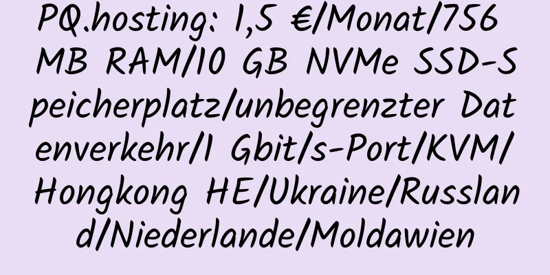 PQ.hosting: 1,5 €/Monat/756 MB RAM/10 GB NVMe SSD-Speicherplatz/unbegrenzter Datenverkehr/1 Gbit/s-Port/KVM/Hongkong HE/Ukraine/Russland/Niederlande/Moldawien