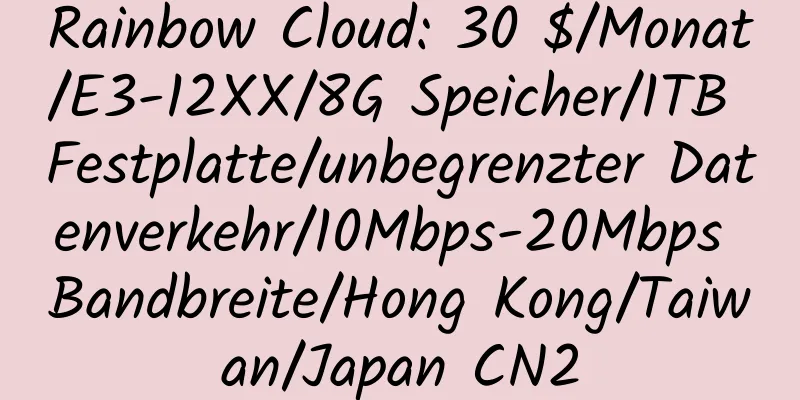 Rainbow Cloud: 30 $/Monat/E3-12XX/8G Speicher/1TB Festplatte/unbegrenzter Datenverkehr/10Mbps-20Mbps Bandbreite/Hong Kong/Taiwan/Japan CN2