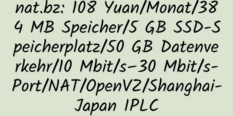 nat.bz: 108 Yuan/Monat/384 MB Speicher/5 GB SSD-Speicherplatz/50 GB Datenverkehr/10 Mbit/s–30 Mbit/s-Port/NAT/OpenVZ/Shanghai-Japan IPLC